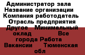 Администратор зала › Название организации ­ Компания-работодатель › Отрасль предприятия ­ Другое › Минимальный оклад ­ 23 000 - Все города Работа » Вакансии   . Тюменская обл.